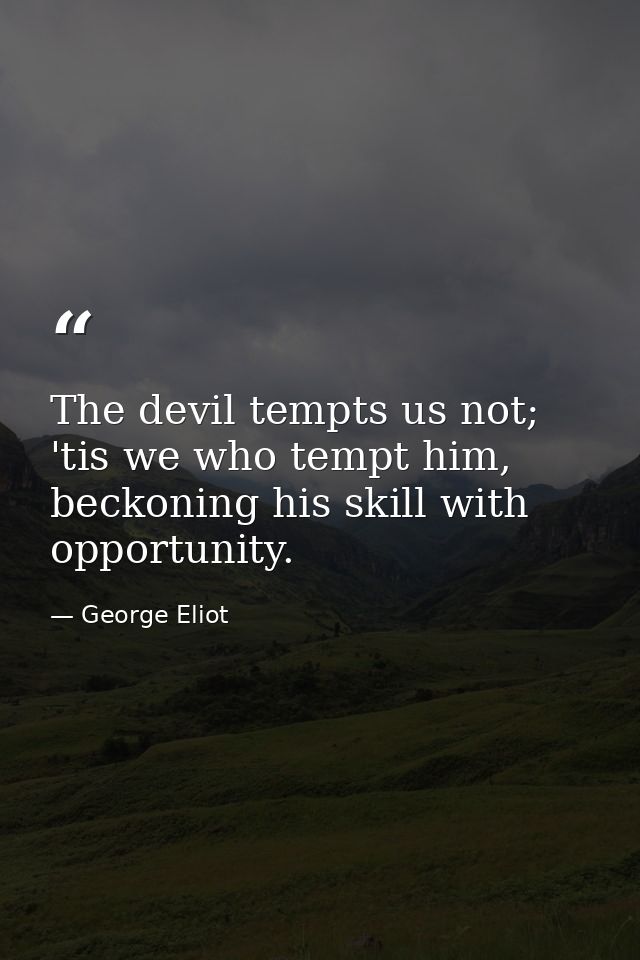 The devil tempts us not; 'tis we who tempt him, beckoning his skill with opportunity. — George Eliot