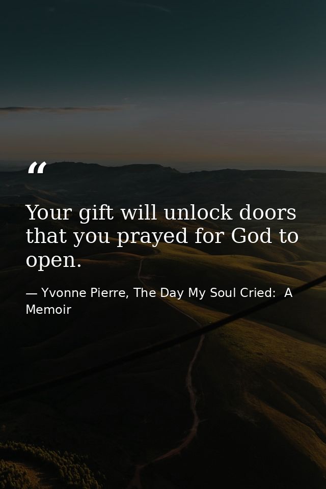 Your gift will unlock doors that you prayed for God to open. — Yvonne Pierre, The Day My Soul Cried:  A Memoir