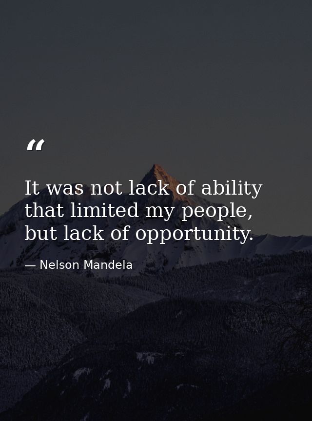 It was not lack of ability that limited my people, but lack of opportunity. — Nelson Mandela