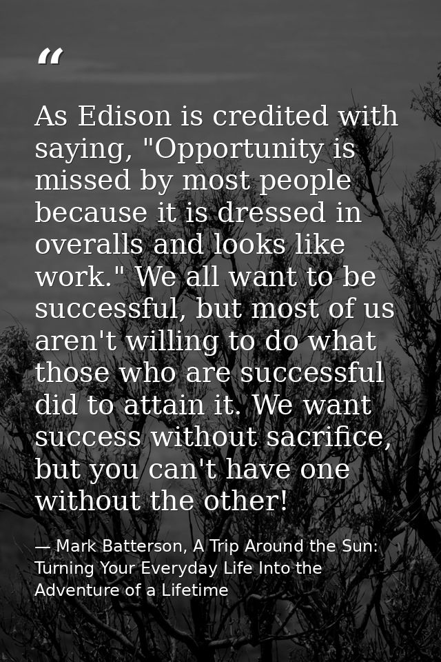 As Edison is credited with saying, "Opportunity is missed by most people because it is dressed in overalls and looks lik — Mark Batterson, A Trip Around the Sun: Turning Your Everyday Life Into the Adventure of a Lifetime