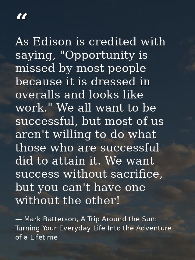 As Edison is credited with saying, "Opportunity is missed by most people because it is dressed in overalls and looks lik — Mark Batterson, A Trip Around the Sun: Turning Your Everyday Life Into the Adventure of a Lifetime