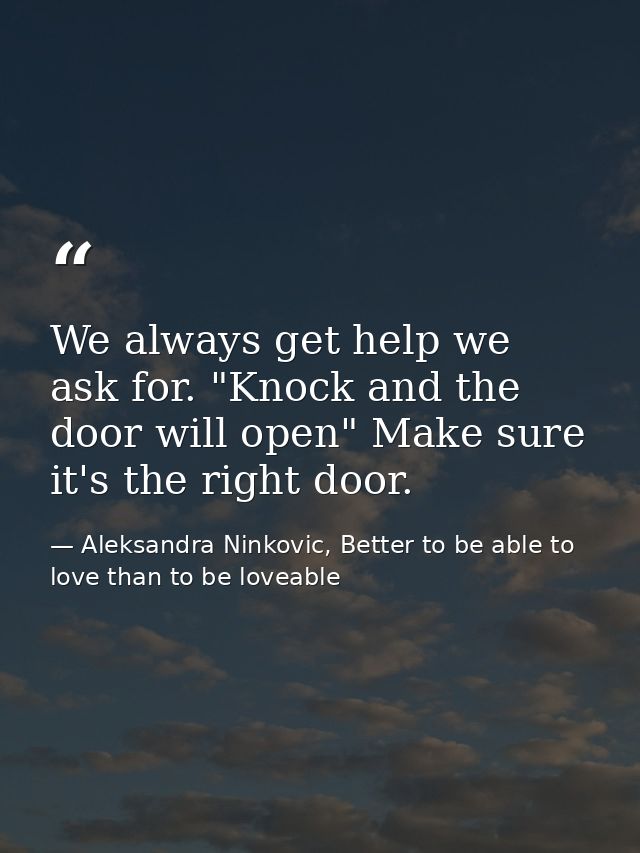 We always get help we ask for. "Knock and the door will open" Make sure it's the right door. — Aleksandra Ninkovic, Better to be able to love than to be loveable