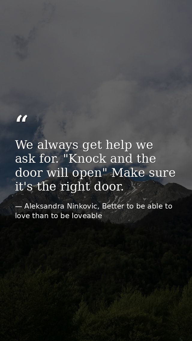 We always get help we ask for. "Knock and the door will open" Make sure it's the right door. — Aleksandra Ninkovic, Better to be able to love than to be loveable