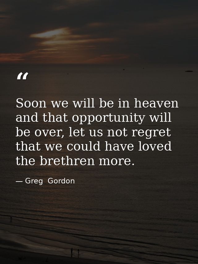 Soon we will be in heaven and that opportunity will be over, let us not regret that we could have loved the brethren mor — Greg  Gordon