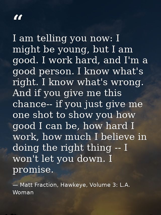 I am telling you now: I might be young, but I am good. I work hard, and I'm a good person. I know what's right. I know w — Matt Fraction, Hawkeye, Volume 3: L.A. Woman