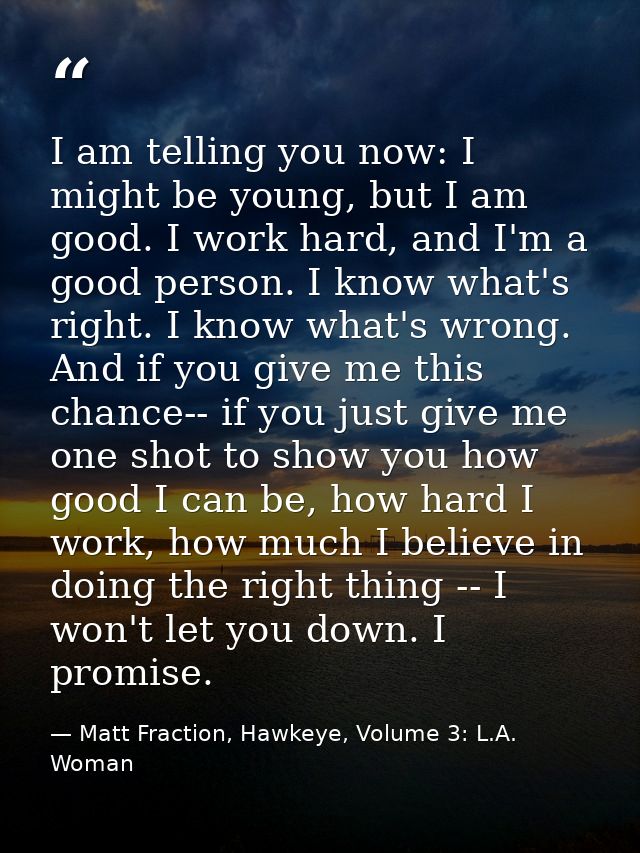 I am telling you now: I might be young, but I am good. I work hard, and I'm a good person. I know what's right. I know w — Matt Fraction, Hawkeye, Volume 3: L.A. Woman