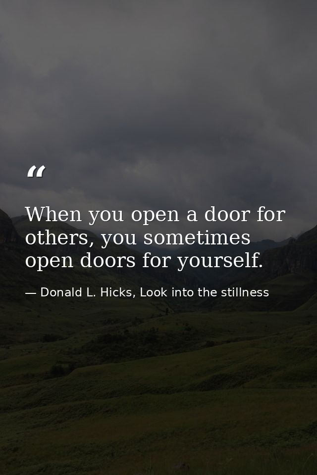 When you open a door for others, you sometimes open doors for yourself. — Donald L. Hicks, Look into the stillness