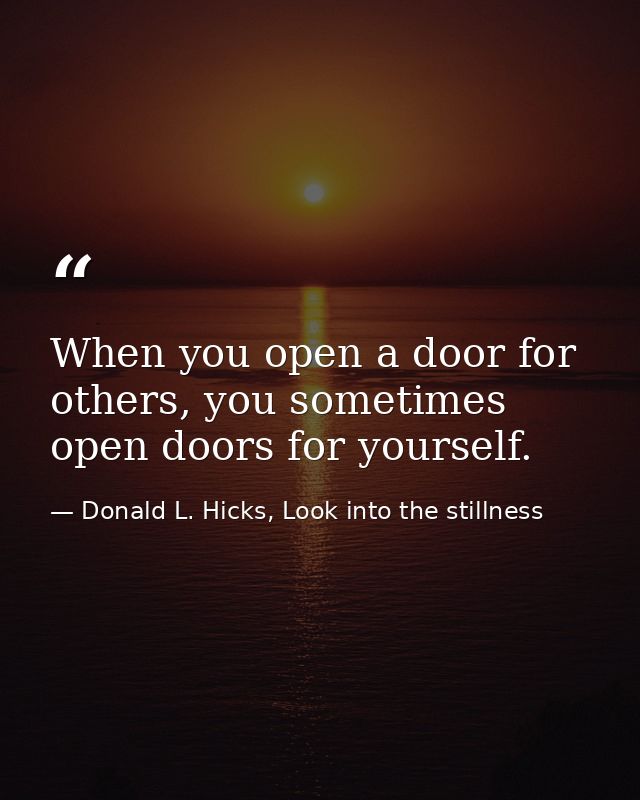 When you open a door for others, you sometimes open doors for yourself. — Donald L. Hicks, Look into the stillness