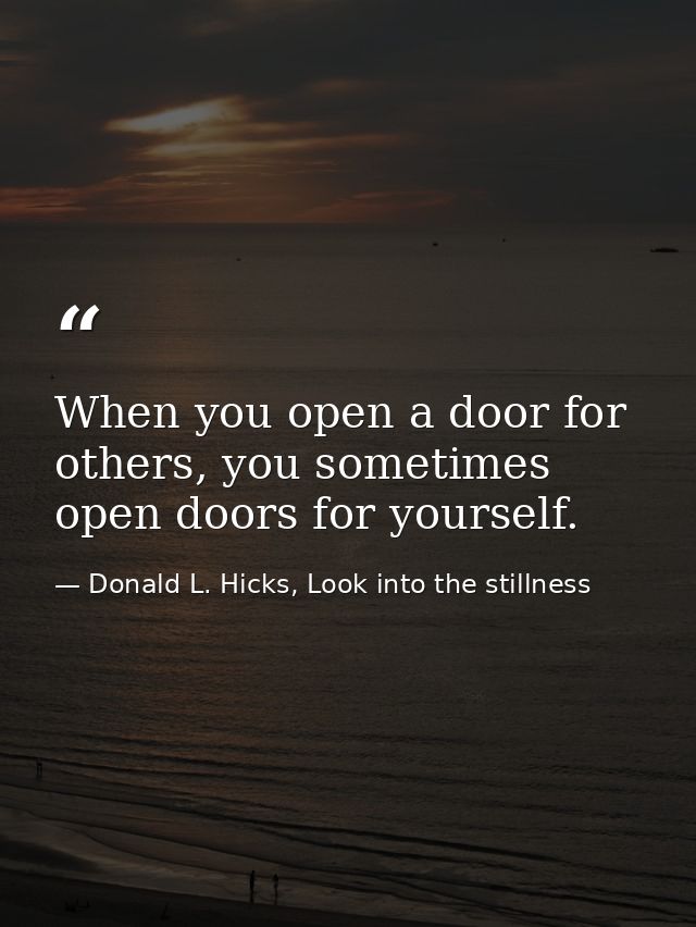 When you open a door for others, you sometimes open doors for yourself. — Donald L. Hicks, Look into the stillness