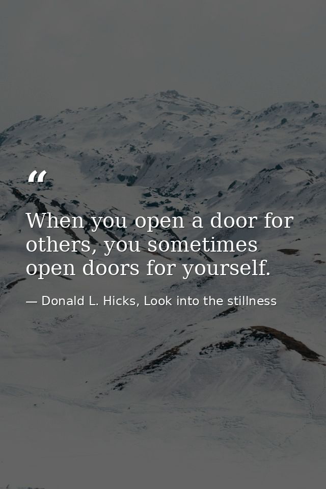 When you open a door for others, you sometimes open doors for yourself. — Donald L. Hicks, Look into the stillness