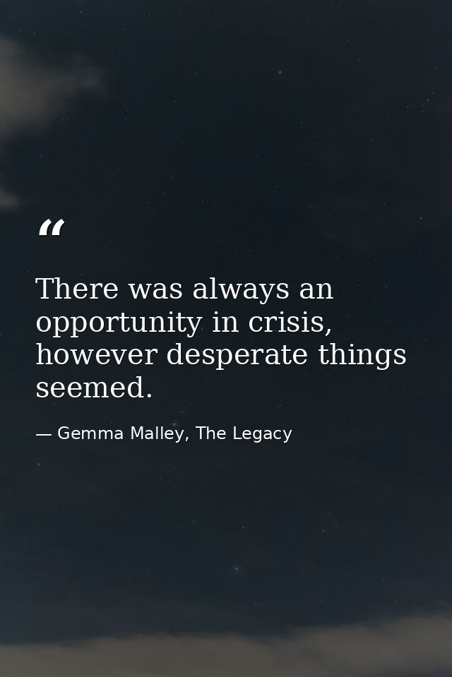There was always an opportunity in crisis, however desperate things seemed. — Gemma Malley, The Legacy