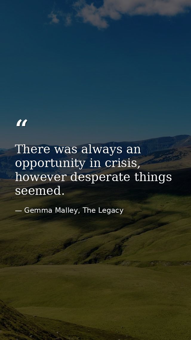 There was always an opportunity in crisis, however desperate things seemed. — Gemma Malley, The Legacy