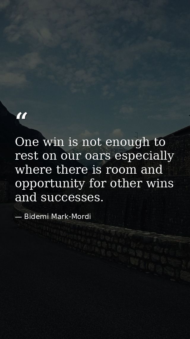 One win is not enough to rest on our oars especially where there is room and opportunity for other wins and successes. — Bidemi Mark-Mordi