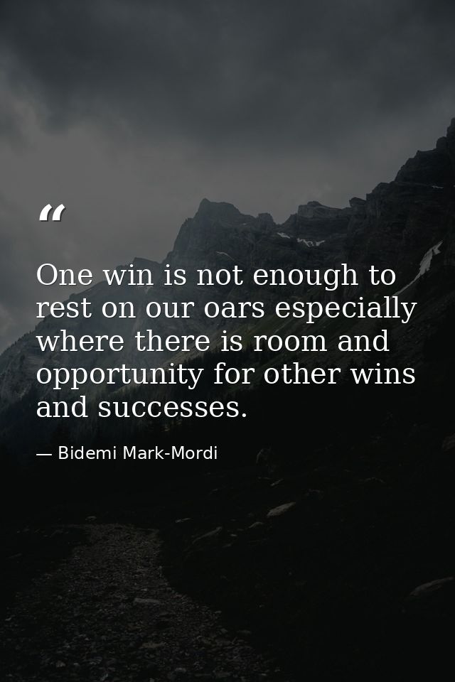 One win is not enough to rest on our oars especially where there is room and opportunity for other wins and successes. — Bidemi Mark-Mordi