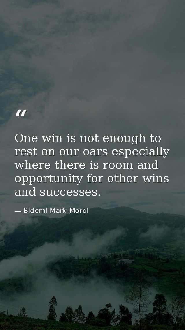One win is not enough to rest on our oars especially where there is room and opportunity for other wins and successes. — Bidemi Mark-Mordi