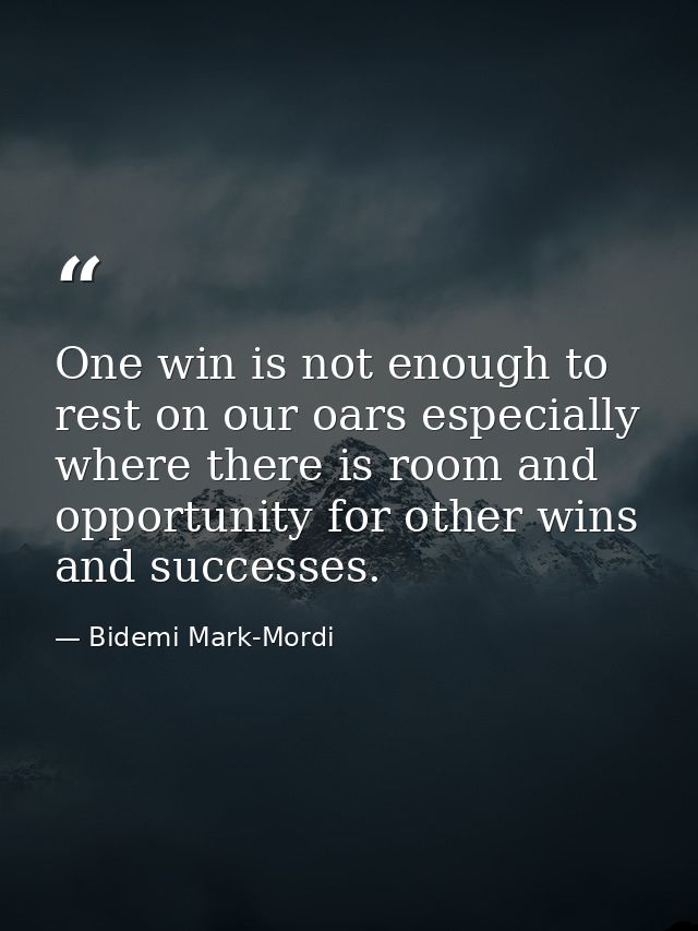 One win is not enough to rest on our oars especially where there is room and opportunity for other wins and successes. — Bidemi Mark-Mordi