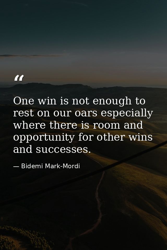 One win is not enough to rest on our oars especially where there is room and opportunity for other wins and successes. — Bidemi Mark-Mordi