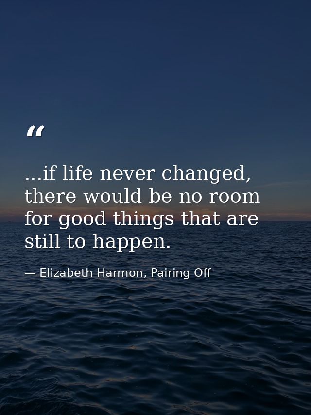 ...if life never changed, there would be no room for good things that are still to happen. — Elizabeth Harmon, Pairing Off