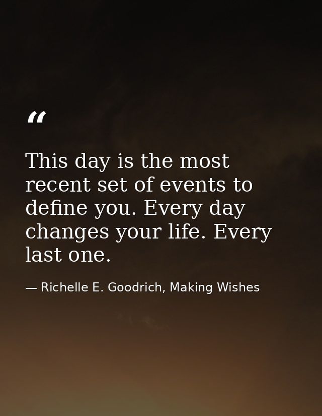 This day is the most recent set of events to define you. Every day changes your life. Every last one. — Richelle E. Goodrich, Making Wishes