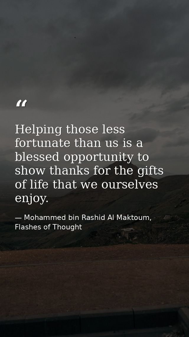 Helping those less fortunate than us is a blessed opportunity to show thanks for the gifts of life that we ourselves enj — Mohammed bin Rashid Al Maktoum, Flashes of Thought