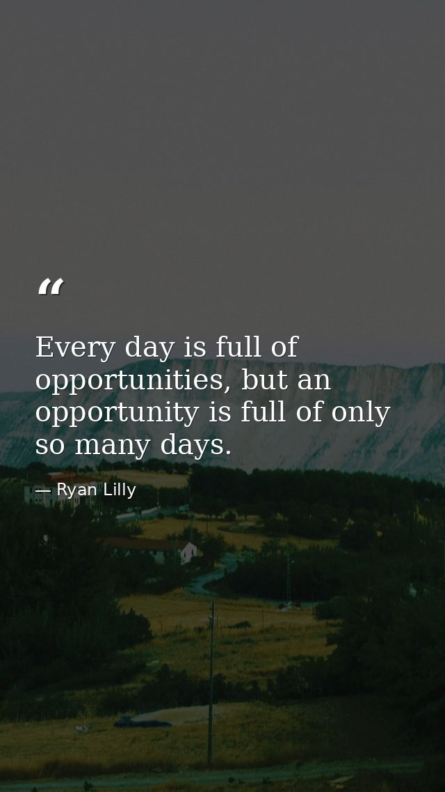 Every day is full of opportunities, but an opportunity is full of only so many days. — Ryan Lilly