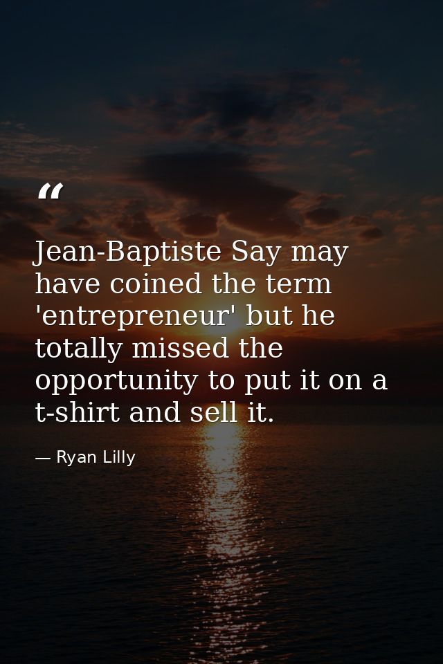 Jean-Baptiste Say may have coined the term 'entrepreneur' but he totally missed the opportunity to put it on a t-shirt a — Ryan Lilly