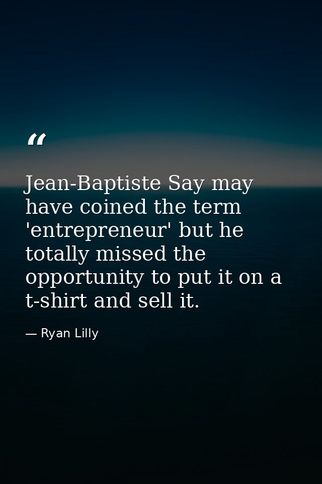 Jean-Baptiste Say may have coined the term 'entrepreneur' but he totally missed the opportunity to put it on a t-shirt a — Ryan Lilly