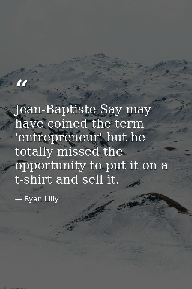 Jean-Baptiste Say may have coined the term 'entrepreneur' but he totally missed the opportunity to put it on a t-shirt a — Ryan Lilly