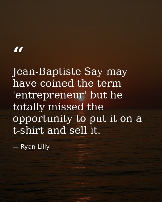 Jean-Baptiste Say may have coined the term 'entrepreneur' but he totally missed the opportunity to put it on a t-shirt a — Ryan Lilly