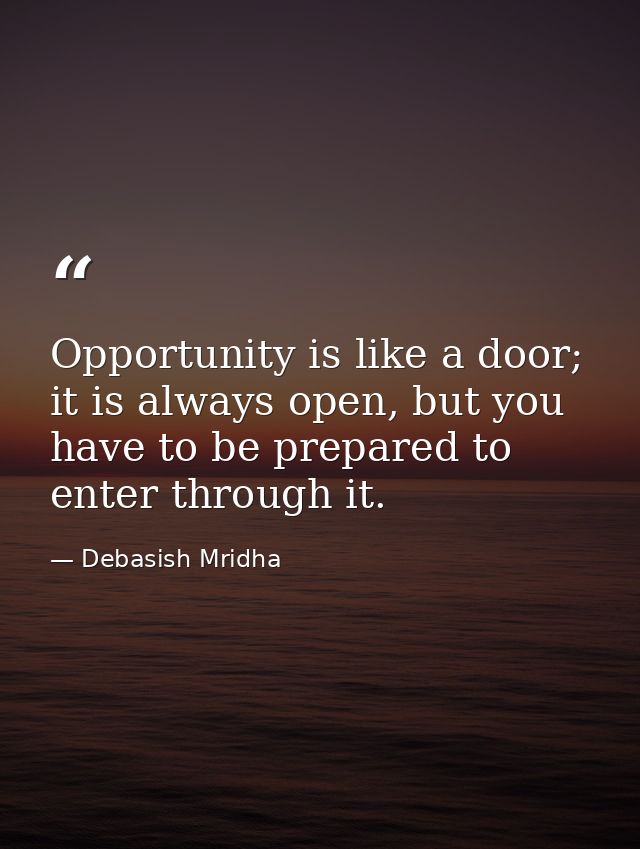 Opportunity is like a door; it is always open, but you have to be prepared to enter through it. — Debasish Mridha