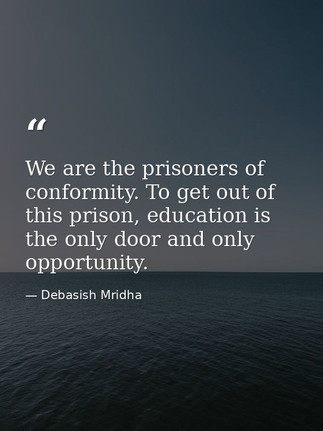 We are the prisoners of conformity. To get out of this prison, education is the only door and only opportunity. — Debasish Mridha