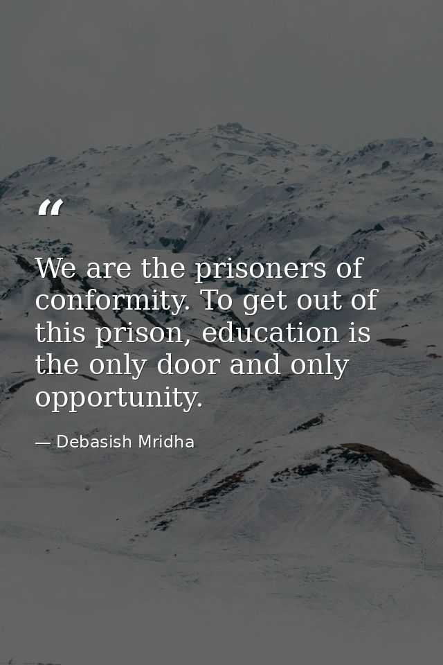 We are the prisoners of conformity. To get out of this prison, education is the only door and only opportunity. — Debasish Mridha