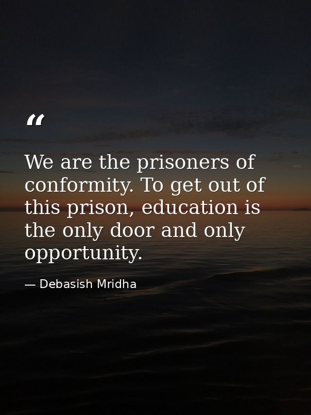 We are the prisoners of conformity. To get out of this prison, education is the only door and only opportunity. — Debasish Mridha