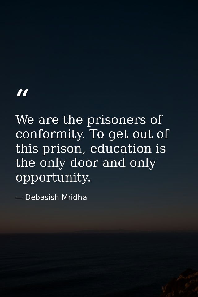 We are the prisoners of conformity. To get out of this prison, education is the only door and only opportunity. — Debasish Mridha