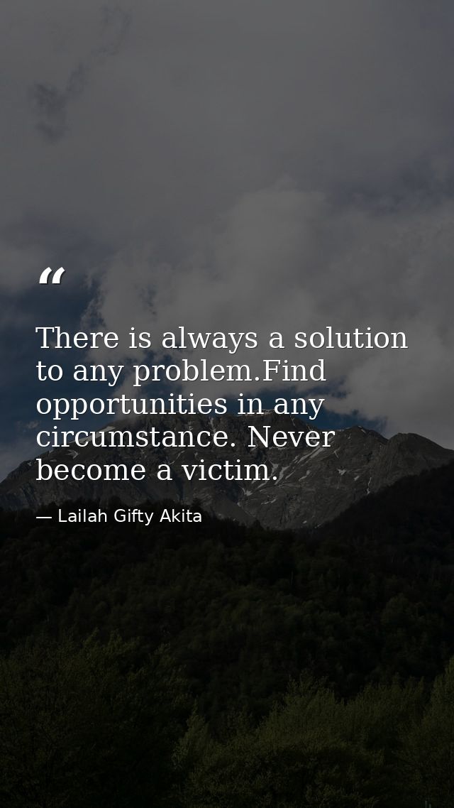 There is always a solution to any problem.Find opportunities in any circumstance. Never become a victim. — Lailah Gifty Akita