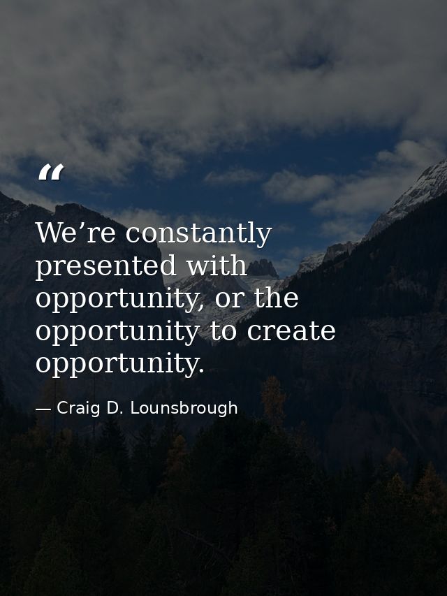 We’re constantly presented with opportunity, or the opportunity to create opportunity. — Craig D. Lounsbrough