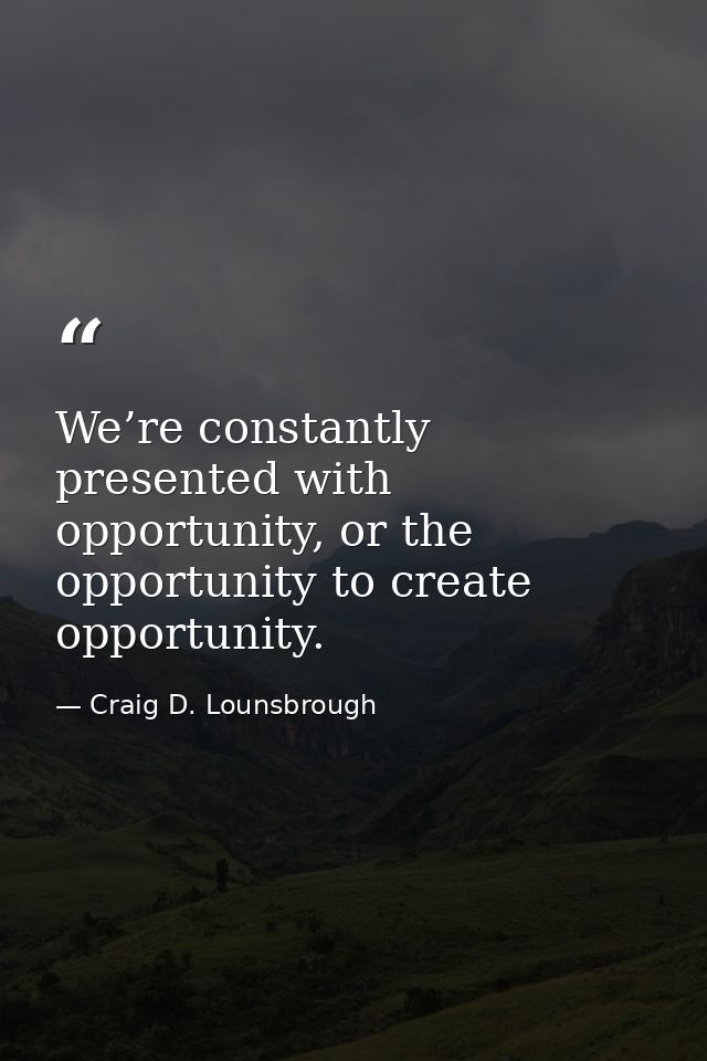 We’re constantly presented with opportunity, or the opportunity to create opportunity. — Craig D. Lounsbrough
