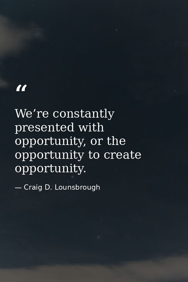 We’re constantly presented with opportunity, or the opportunity to create opportunity. — Craig D. Lounsbrough