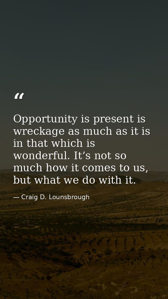 Opportunity is present is wreckage as much as it is in that which is wonderful. It’s not so much how it comes to us, but — Craig D. Lounsbrough