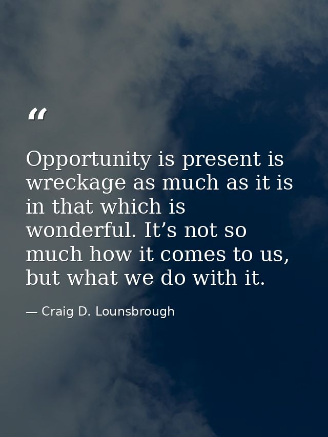 Opportunity is present is wreckage as much as it is in that which is wonderful. It’s not so much how it comes to us, but — Craig D. Lounsbrough
