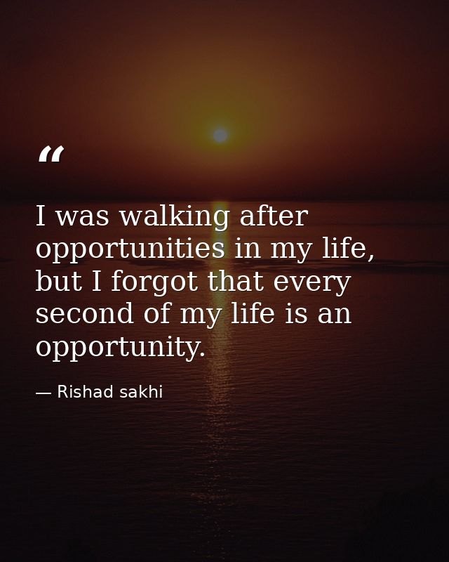 I was walking after opportunities in my life, but I forgot that every second of my life is an opportunity. — Rishad sakhi