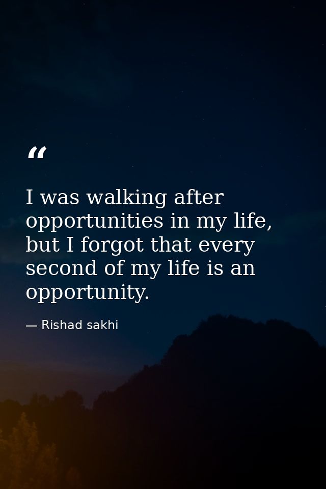I was walking after opportunities in my life, but I forgot that every second of my life is an opportunity. — Rishad sakhi