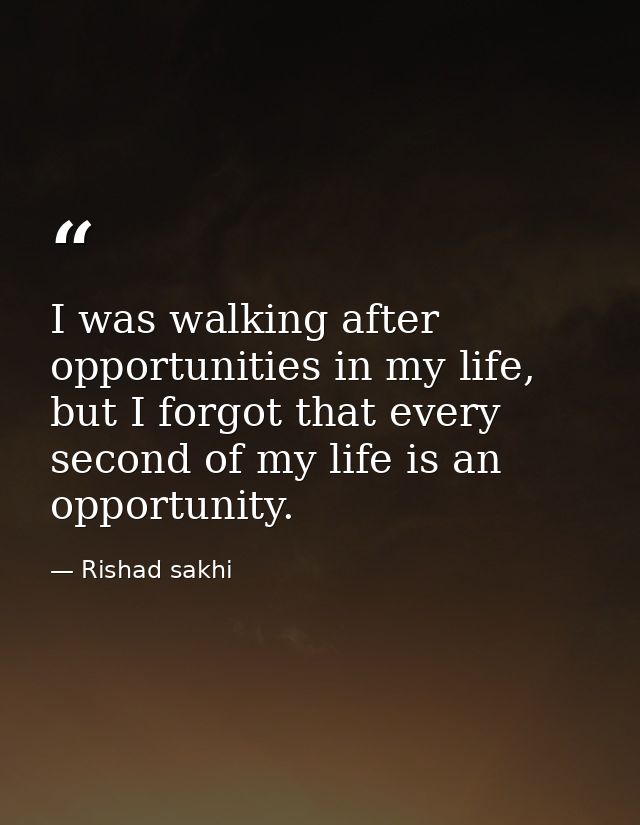 I was walking after opportunities in my life, but I forgot that every second of my life is an opportunity. — Rishad sakhi