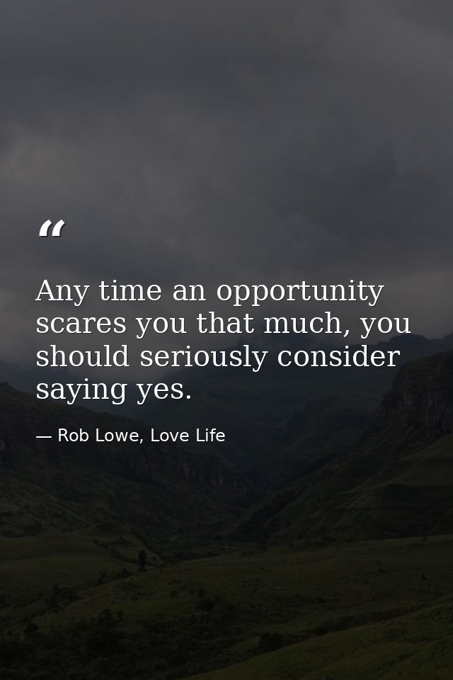 Any time an opportunity scares you that much, you should seriously consider saying yes. — Rob Lowe, Love Life