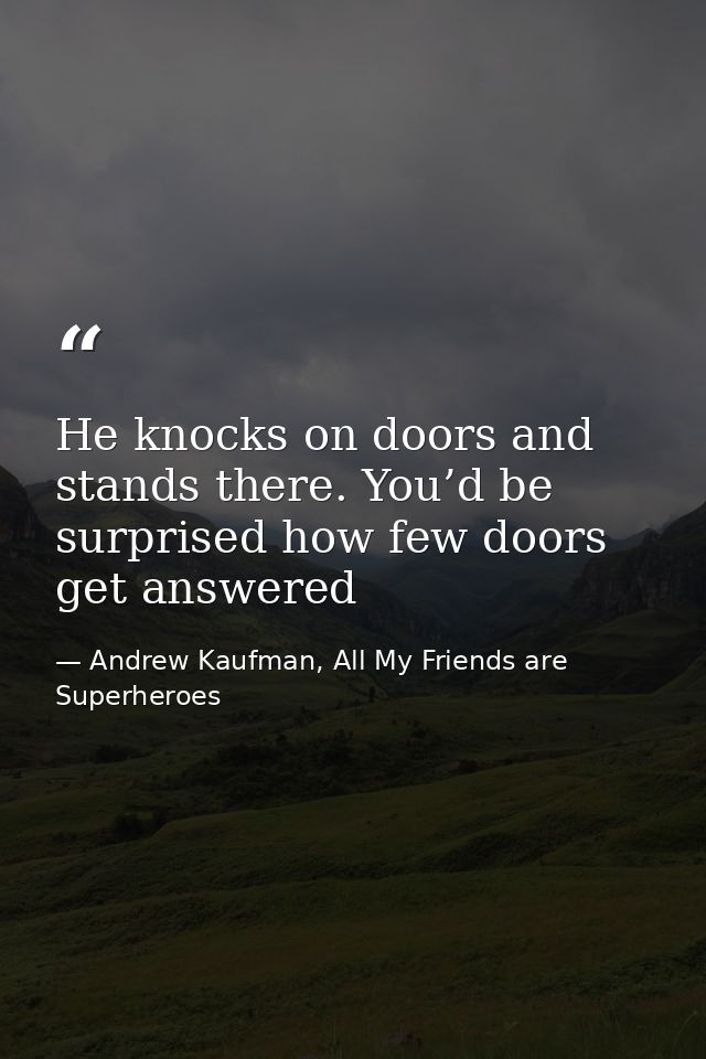 He knocks on doors and stands there. You’d be surprised how few doors get answered — Andrew Kaufman, All My Friends are Superheroes