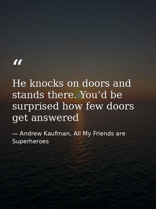 He knocks on doors and stands there. You’d be surprised how few doors get answered — Andrew Kaufman, All My Friends are Superheroes