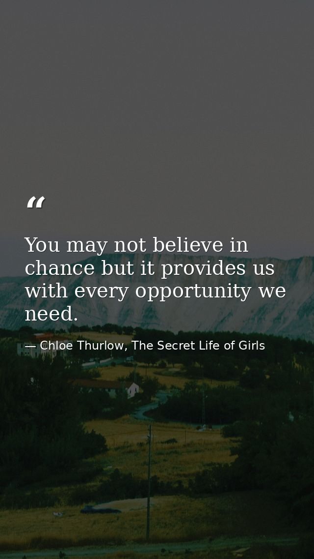 You may not believe in chance but it provides us with every opportunity we need. — Chloe Thurlow, The Secret Life of Girls