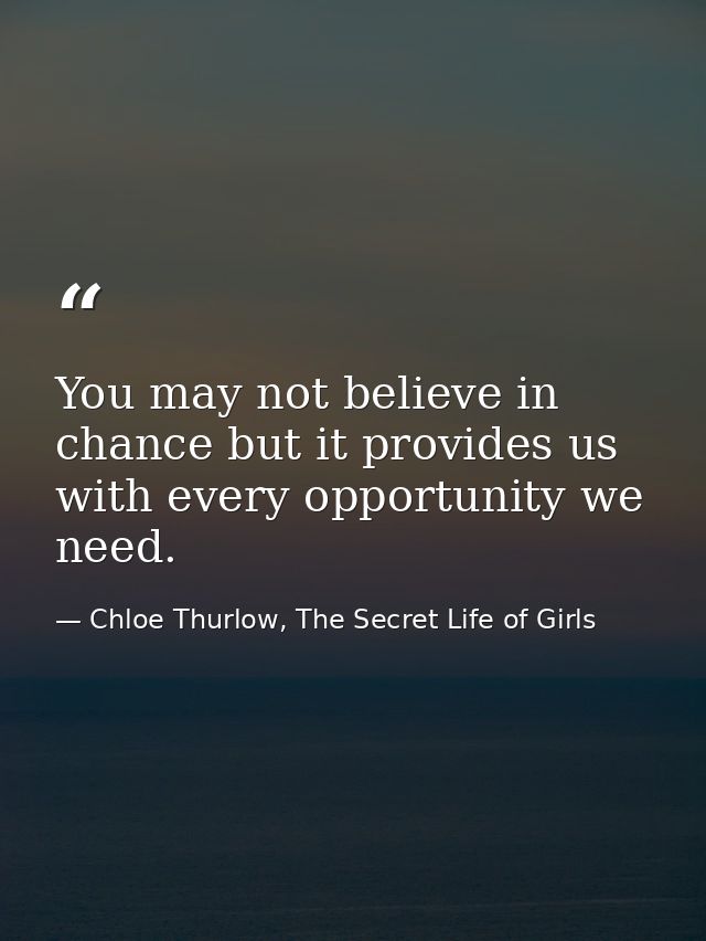 You may not believe in chance but it provides us with every opportunity we need. — Chloe Thurlow, The Secret Life of Girls
