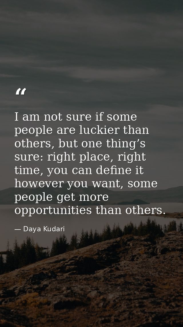 I am not sure if some people are luckier than others, but one thing’s sure: right place, right time, you can define it h — Daya Kudari