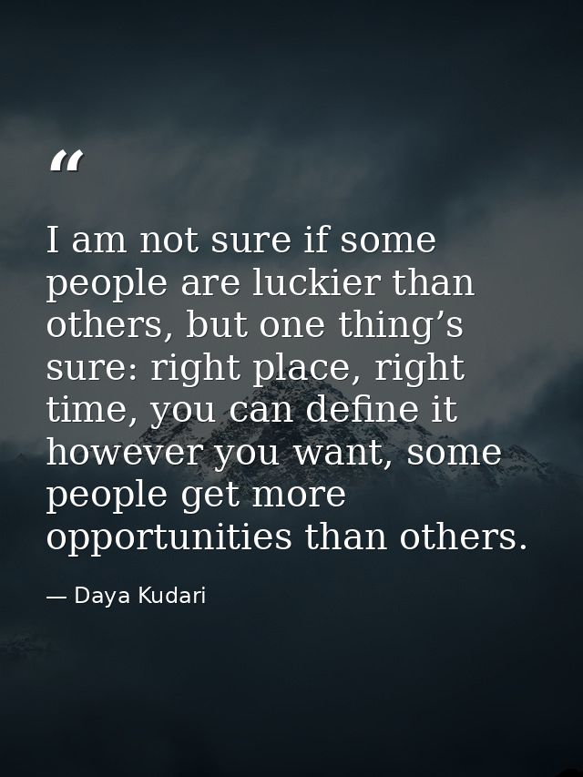 I am not sure if some people are luckier than others, but one thing’s sure: right place, right time, you can define it h — Daya Kudari